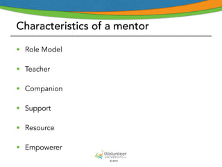 Characteristics of a mentor 
• Role Model 
• Teacher 
• Companion 
• Support 
• Resource 
• Empowerer 
© 2014 
 