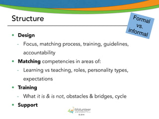 Structure 
• Design 
- Focus, matching process, training, guidelines, 
© 2014 
accountability 
• Matching competencies in areas of: 
- Learning vs teaching, roles, personality types, 
expectations 
• Training 
- What it is & is not, obstacles & bridges, cycle 
• Support 
Formal 
vs. 
informal 
 