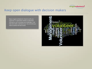 Keep open dialogue with decision makers

  Keep a regular schedule for check-ins with your
  supervisor or organization leaders to keep them
  informed on your successes and challenges. It will
  help them better understand your role and what you
  need to achieve the best results.
 