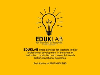 EDUKLAB offers services for teachers in their
professional development in the areas of
instruction, production and research towards
better educational outcomes.
An initiative of MHPNHS SHS.
 