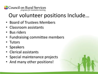 Our volunteer positions Include…
• Board of Trustees Members
• Classroom assistants
• Bus riders
• Fundraising committee members
• Tutors
• Speakers
• Clerical assistants
• Special maintenance projects
• And many other positions!
 