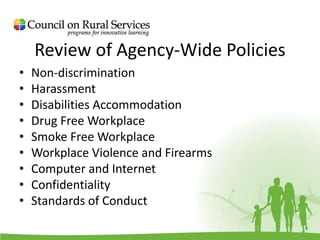 Review of Agency-Wide Policies
• Non-discrimination
• Harassment
• Disabilities Accommodation
• Drug Free Workplace
• Smoke Free Workplace
• Workplace Violence and Firearms
• Computer and Internet
• Confidentiality
• Standards of Conduct
 
