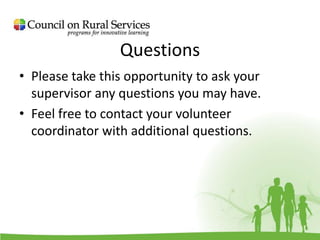 Questions
• Please take this opportunity to ask your
supervisor any questions you may have.
• Feel free to contact your volunteer
coordinator with additional questions.
 
