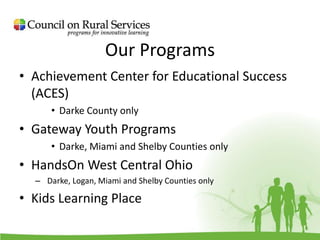 Our Programs
• Achievement Center for Educational Success
(ACES)
• Darke County only
• Gateway Youth Programs
• Darke, Miami and Shelby Counties only
• HandsOn West Central Ohio
– Darke, Logan, Miami and Shelby Counties only
• Kids Learning Place
 