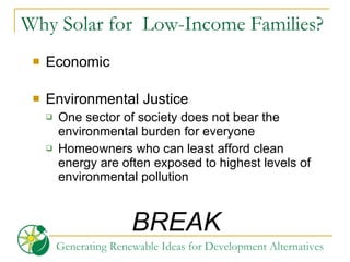 Why Solar for  Low-Income Families? Economic Environmental Justice One sector of society does not bear the environmental burden for everyone  Homeowners who can least afford clean energy are often exposed to highest levels of environmental pollution BREAK 