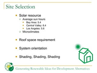 Site Selection Solar resource Average sun hours Bay Area: 5.4 Central Valley: 6.4 Los Angeles: 5.6 Microclimates Roof space requirement System orientation Shading, Shading, Shading 