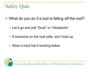 Safety Quiz What do you do if a tool is falling off the roof? Let it go and yell “Duck” or “Headache” If someone on the roof yells, don’t look up Wear a hard hat if working below 