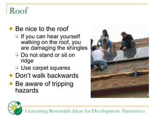 Roof Be nice to the roof If you can hear yourself walking on the roof, you are damaging the shingles Do not stand or sit on ridge Use carpet squares Don’t walk backwards Be aware of tripping hazards 