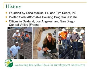 History Founded by Erica Mackie, PE and Tim Sears, PE  Piloted Solar Affordable Housing Program in 2004 Offices in Oakland, Los Angeles, and San Diego, Central Valley (Fresno). 