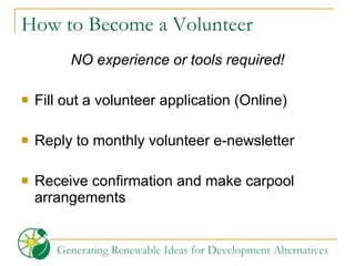 How to Become a Volunteer NO experience or tools required! Fill out a volunteer application (Online) Reply to monthly volunteer e-newsletter Receive confirmation and make carpool arrangements 