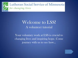 Welcome to LSS!
        A volunteer tutorial

Your voluntary work at LSS is crucial to
changing lives and inspiring hope. Come
      journey with us to see how…
 