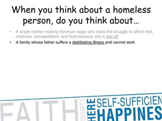 When you think about a homeless person, do you think about… A single mother making minimum wage who loses the struggle to afford rent, childcare, transportation, and food because she is laid offA family whose father suffers a debilitating illness and cannot work