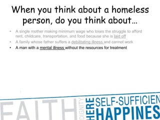 When you think about a homeless person, do you think about… A single mother making minimum wage who loses the struggle to afford rent, childcare, transportation, and food because she is laid offA family whose father suffers a debilitating illness and cannot workA man with a mental illness without the resources for treatment
