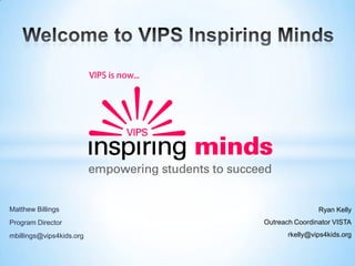 Welcome to VIPS Inspiring Minds  Matthew Billings Program Director mbillings@vips4kids.org Ryan Kelly Outreach Coordinator VISTA rkelly@vips4kids.org 