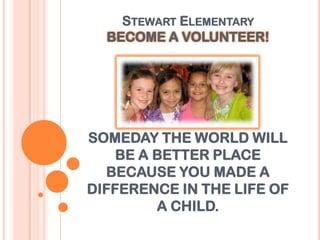 STEWART ELEMENTARY
  BECOME A VOLUNTEER!




SOMEDAY THE WORLD WILL
    BE A BETTER PLACE
  BECAUSE YOU MADE A
DIFFERENCE IN THE LIFE OF
         A CHILD.
 