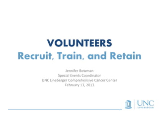 VOLUNTEERS
Recruit, Train, and Retain
                  Jennifer Bowman
              Special Events Coordinator
     UNC Lineberger Comprehensive Cancer Center
                  February 13, 2013
 