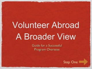 Volunteer Abroad A Broader View ,[object Object],[object Object],Step One 