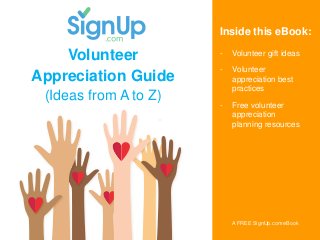 SignUp.com, the EASIEST
way to bring people together!
Volunteer
Appreciation Guide
(Ideas from A to Z)
- Volunteer gift ideas
- Volunteer
appreciation best
practices
- Free volunteer
appreciation
planning resources
A FREE SignUp.com eBook
Inside this eBook:
 