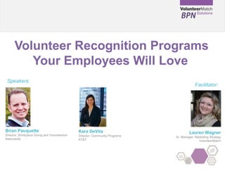 Volunteer Recognition Programs
Your Employees Will Love
Brian Pauquette
Director, Workplace Giving and Volunteerism
Nationwide
Speakers:
Facilitator:
Lauren Wagner
Sr. Manager, Marketing Strategy
VolunteerMatch
Kara DeVita
Director, Community Programs
AT&T
 