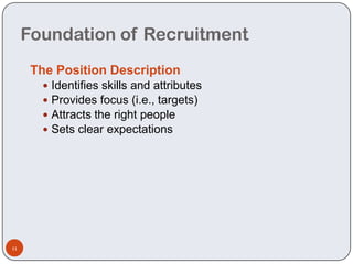 Foundation of Recruitment
      The Position Description
          Identifies skills and attributes
          Provides focus (i.e., targets)
          Attracts the right people
          Sets clear expectations




11
 