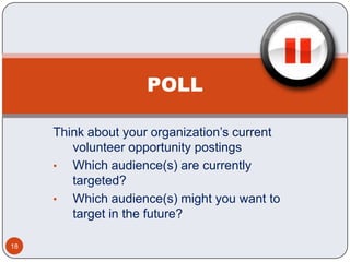 POLL

     Think about your organization’s current
        volunteer opportunity postings
     • Which audience(s) are currently
        targeted?
     • Which audience(s) might you want to
        target in the future?

18
 