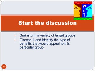 Start the discussion

     •   Brainstorm a variety of target groups
     •   Choose 1 and identify the type of
         benefits that would appeal to this
         particular group




19
 