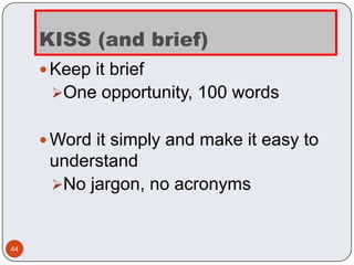 KISS (and brief)
      Keep it brief
      One opportunity, 100 words


      Word it simply and make it easy to
      understand
      No jargon, no acronyms



44
 