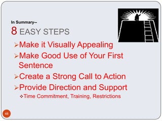 In Summary--

     8 EASY STEPS
      Make it Visually Appealing
      Make Good Use of Your First
       Sentence
      Create a Strong Call to Action
      Provide Direction and Support
        Time Commitment, Training, Restrictions


48
 