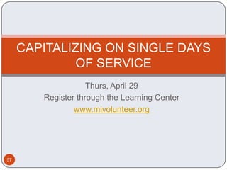 CAPITALIZING ON SINGLE DAYS
              OF SERVICE
                    Thurs, April 29
        Register through the Learning Center
                www.mivolunteer.org




57
 