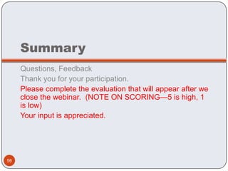 Summary
     Questions, Feedback
     Thank you for your participation.
     Please complete the evaluation that will appear after we
     close the webinar. (NOTE ON SCORING—5 is high, 1
     is low)
     Your input is appreciated.




58
 