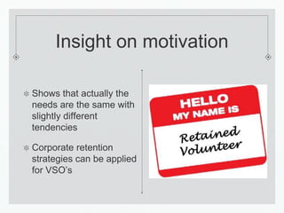 Insight on motivation

Shows that actually the
needs are the same with
slightly different
tendencies

Corporate retention
strategies can be applied
for VSO’s
 
