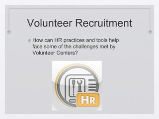 Volunteer Recruitment
 How can HR practices and tools help
 face some of the challenges met by
 Volunteer Centers?
 