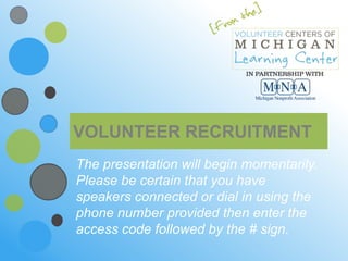 VOLUNTEER RECRUITMENT
The presentation will begin momentarily.
Please be certain that you have
speakers connected or dial in using the
phone number provided then enter the
access code followed by the # sign.
 