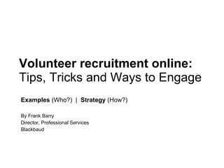 Volunteer recruitment online:  Tips, Tricks and Ways to Engage  Examples  (Who?)  |  Strategy  (How?) By Frank Barry Director, Professional Services Blackbaud 