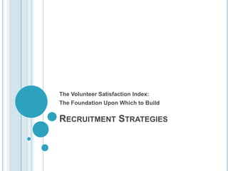 Recruitment Strategies The Volunteer Satisfaction Index:   The Foundation Upon Which to Build 