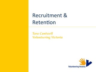 Recruitment	
  &	
  
Reten,on	
  
Tara  Cantwell  	
Volunteering  Victoria  	
	
  
 