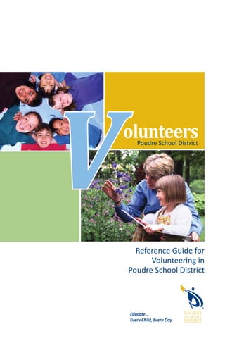 V   olunteers
       Poudre School District




      Reference Guide for
          Volunteering in
    Poudre School District




    Educate...
    Every Child, Every Day
 