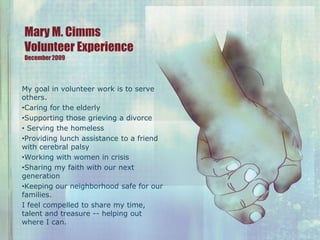 Mary M. CimmsVolunteer ExperienceDecember 2009 My goal in volunteer work is to serve others.  ,[object Object]