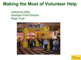Making the Most of Volunteer Help   Catherine Gillie  Assistant Field Director Dogs Trust   