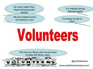 @publiclibnews
www.publiclibrariesnews.com
I’m losing my job to
them
It’s making closing
libraries easier
So much better than
those annoying paid
people
We love our library and we just want
to keep the library open.
We can pretend we’re
not closing it now!
 