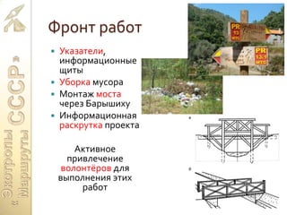 Фронт работ
 Указатели,
информационные
щиты
 Уборка мусора
 Монтаж моста
через Барышиху
 Информационная
раскрутка проекта
Активное
привлечение
волонтёров для
выполнения этих
работ
 