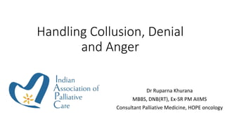 Handling Collusion, Denial
and Anger
Dr Ruparna Khurana
MBBS, DNB(RT), Ex-SR PM AIIMS
Consultant Palliative Medicine, HOPE oncology
 