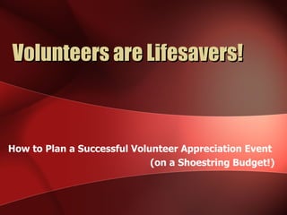 Volunteers are Lifesavers!



How to Plan a Successful Volunteer Appreciation Event
                             (on a Shoestring Budget!)
 
