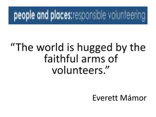 “The world is hugged by the
      faithful arms of
        volunteers.”

                Everett Mámor
 