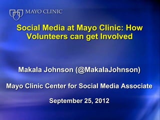 Social Media at Mayo Clinic: How
     Volunteers can get Involved



   Makala Johnson (@MakalaJohnson)

Mayo Clinic Center for Social Media Associate

             September 25, 2012
 