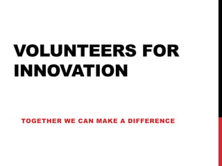 VOLUNTEERS FOR
INNOVATION

TOGETHER WE CAN MAKE A DIFFERENCE
 