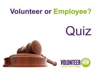 Volunteer or Employee?
Volunteer Management in a Nutshell


                             Quiz
 