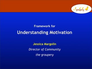 Framework for

Understanding Motivation

       Jessica Margolin
     Director of Community
         the groupery
 