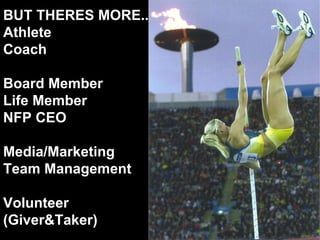 BUT THERES MORE.. Athlete Coach Board Member  Life Member NFP CEO Media/Marketing Team Management Volunteer  (Giver&Taker) 