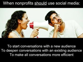 When nonprofits  should  use social media: To start conversations with a new audience To deepen conversations with an exis...